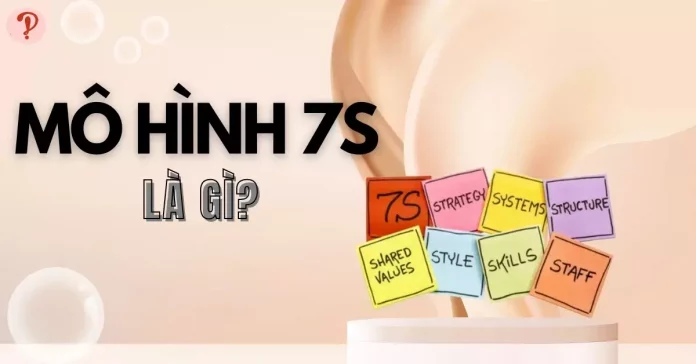 Mô hình 7s là gì? Vì sao nên ứng dụng 7s vào doanh nghiệp?