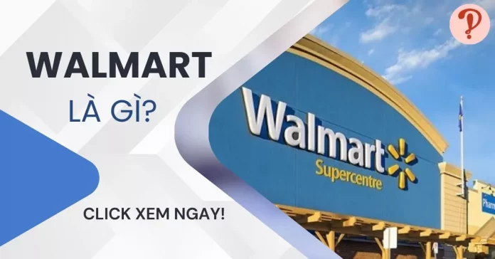 Walmart là gì? Thông tin về tập đoàn bán lẻ lớn nhất Hoa Kỳ