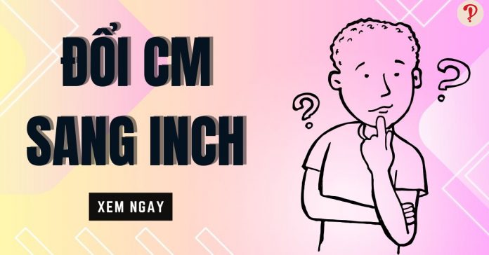 Hướng dẫn quy đổi cm sang inch chính xác và đầy đủ nhất