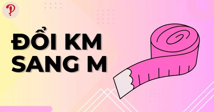 Cách đổi km sang m ( Ki-lô-mét sang Mét) đúng và nhanh chóng