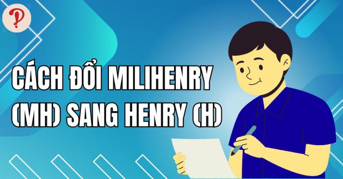 mH đổi ra H (MiliHenry đổi ra Henry) bằng bao nhiêu?