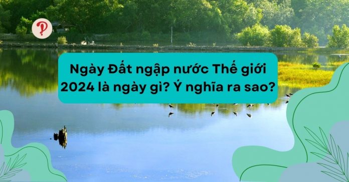 Ngày Đất ngập nước Thế giới 2024 là ngày gì? Ý nghĩa ra sao?